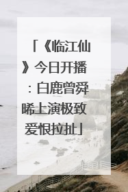 《临江仙》今日开播：白鹿曾舜晞上演极致爱恨拉扯