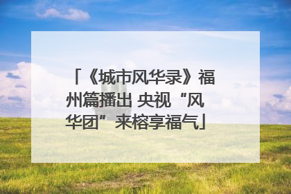 《城市风华录》福州篇播出 央视“风华团”来榕享福气