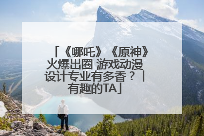 《哪吒》《原神》火爆出圈 游戏动漫设计专业有多香？丨有趣的TA