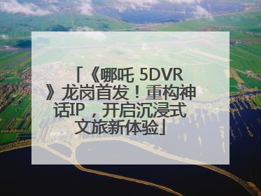 《哪吒 5DVR》龙岗首发！重构神话IP，开启沉浸式文旅新体验