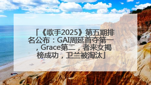 《歌手2025》第五期排名公布：GAI周延首夺第一，Grace第二，者来女揭榜成功，卫兰被淘汰