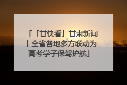 「甘快看」甘肃新闻丨全省各地多方联动为高考学子保驾护航