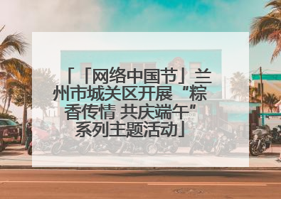 「网络中国节」兰州市城关区开展“粽香传情 共庆端午”系列主题活动