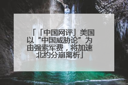 「中国网评」美国以“中国威胁论”为由强索军费，将加速北约分崩离析