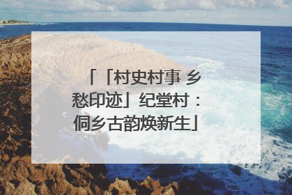 「村史村事 乡愁印迹」纪堂村：侗乡古韵焕新生
