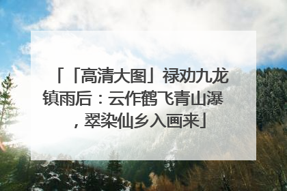 「高清大图」禄劝九龙镇雨后：云作鹤飞青山瀑，翠染仙乡入画来