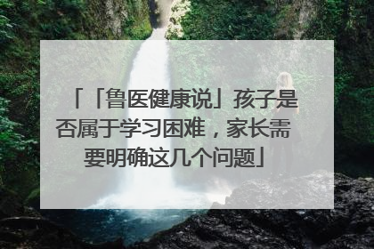 「鲁医健康说」孩子是否属于学习困难，家长需要明确这几个问题