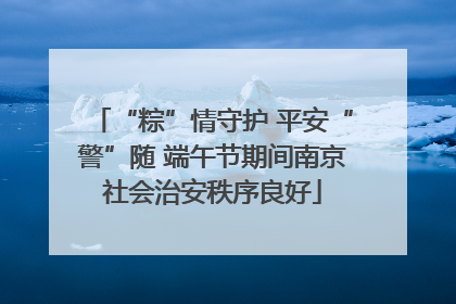 “粽”情守护 平安“警”随 端午节期间南京社会治安秩序良好