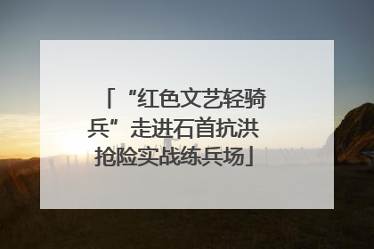 “红色文艺轻骑兵”走进石首抗洪抢险实战练兵场