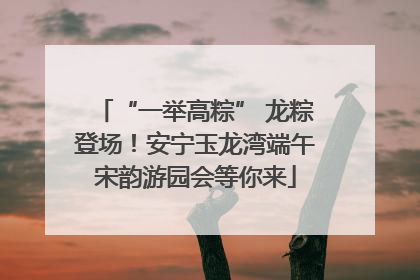 “一举高粽” 龙粽登场！安宁玉龙湾端午宋韵游园会等你来