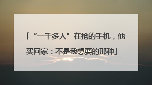 “一千多人”在抢的手机，他买回家：不是我想要的那种