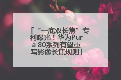 “一底双长焦”专利曝光！华为Pura 80系列有望重写影像长焦规则