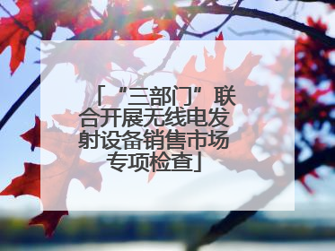 “三部门”联合开展无线电发射设备销售市场专项检查