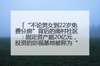 “不论男女到22岁免费分房”背后的南村社区：固定资产超20亿元，投资的影视基地被称为“山村好莱坞”
