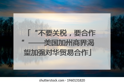 “不要关税，要合作”——美国加州商界渴望加强对华贸易合作