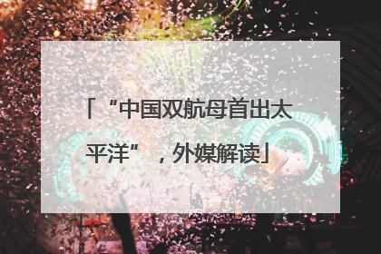 “中国双航母首出太平洋”，外媒解读