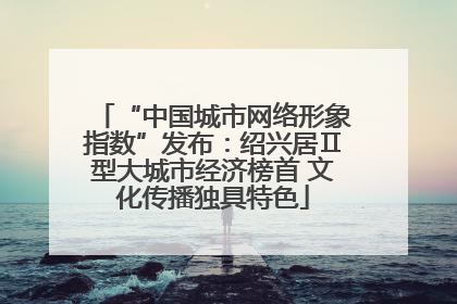 “中国城市网络形象指数”发布：绍兴居Ⅱ型大城市经济榜首 文化传播独具特色