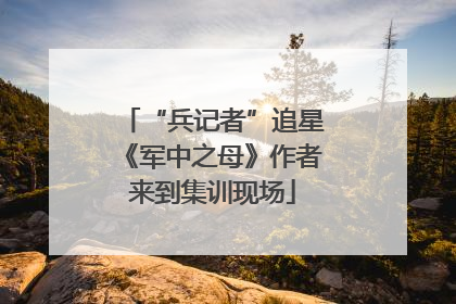 “兵记者”追星《军中之母》作者来到集训现场