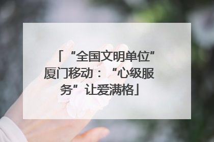 “全国文明单位”厦门移动：“心级服务”让爱满格