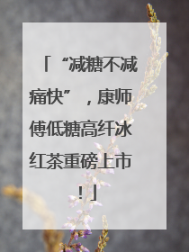 “减糖不减痛快”，康师傅低糖高纤冰红茶重磅上市！