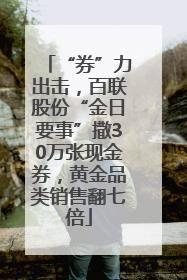 “券”力出击，百联股份“金日要事”撒30万张现金券，黄金品类销售翻七倍