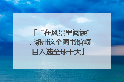 “在风景里阅读”，湖州这个图书馆项目入选全球十大