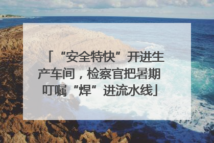 “安全特快”开进生产车间，检察官把暑期叮嘱“焊”进流水线