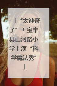 “太神奇了”！宝丰县山河路小学上演“科学魔法秀”