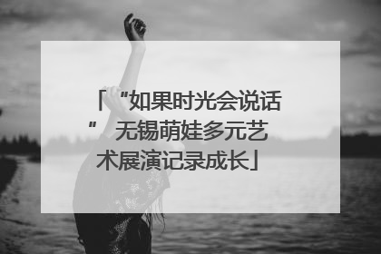 “如果时光会说话” 无锡萌娃多元艺术展演记录成长