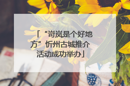 “岢岚是个好地方”忻州古城推介活动成功举办