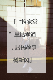 “拉家常”里话孝道，居民故事树新风