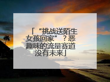 “挑战送陌生女孩回家”？恶趣味的流量赛道没有未来