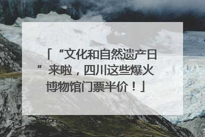 “文化和自然遗产日”来啦，四川这些爆火博物馆门票半价！