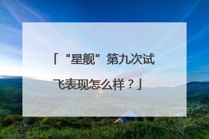 “星舰”第九次试飞表现怎么样？