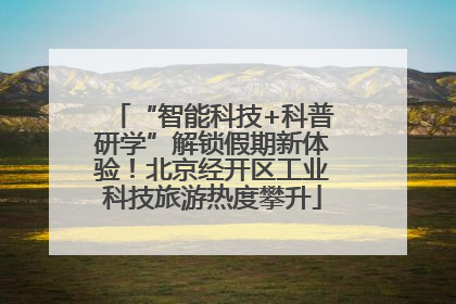 “智能科技+科普研学”解锁假期新体验！北京经开区工业科技旅游热度攀升