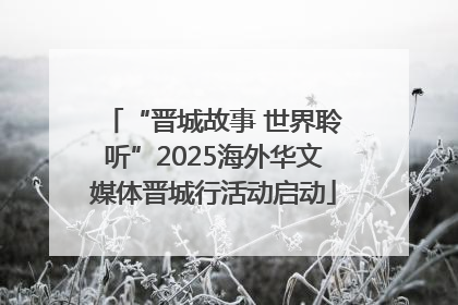 “晋城故事 世界聆听”2025海外华文媒体晋城行活动启动