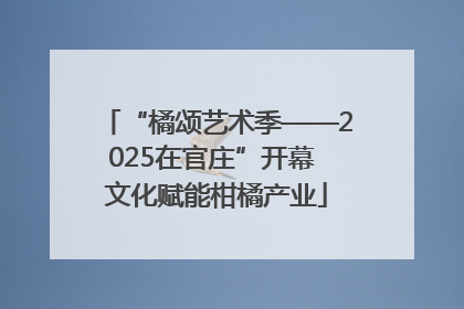 “橘颂艺术季——2025在官庄”开幕 文化赋能柑橘产业