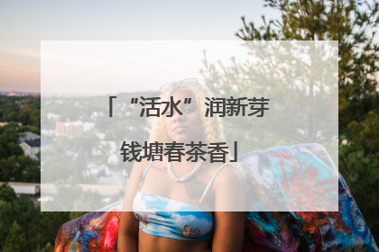 “活水”润新芽 钱塘春茶香