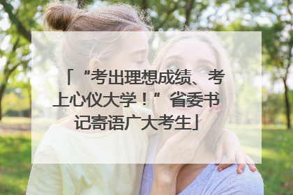 “考出理想成绩、考上心仪大学！”省委书记寄语广大考生