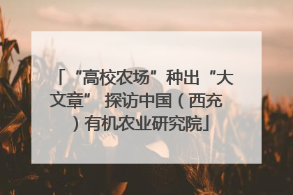 “高校农场”种出“大文章” 探访中国（西充）有机农业研究院