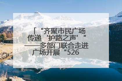 “齐聚市民广场 传递‘护路之声’”——多部门联合走进广场开展“526 我爱路”宣传活动