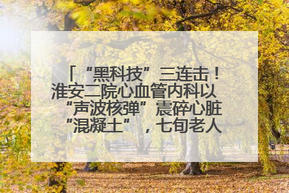 “黑科技”三连击！淮安二院心血管内科以“声波核弹”震碎心脏“混凝土”，七旬老人重获“心”生