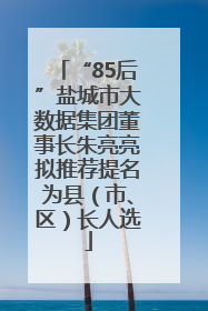 “85后”盐城市大数据集团董事长朱亮亮拟推荐提名为县（市、区）长人选