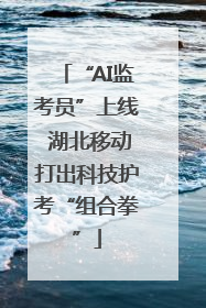 “AI监考员”上线 湖北移动打出科技护考“组合拳”