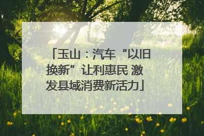 玉山：汽车“以旧换新”让利惠民 激发县域消费新活力