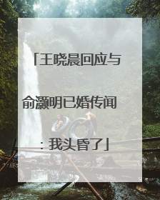王晓晨回应与俞灏明已婚传闻：我头昏了