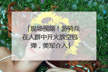 现场视频！游骑兵在人群中开火放空包弹，美军介入
