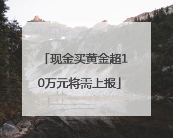 现金买黄金超10万元将需上报