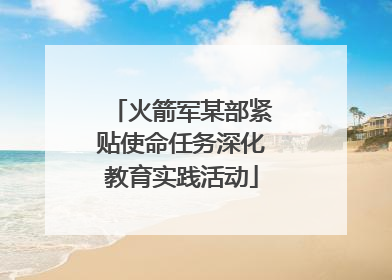 火箭军某部紧贴使命任务深化教育实践活动