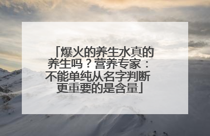爆火的养生水真的养生吗？营养专家：不能单纯从名字判断 更重要的是含量